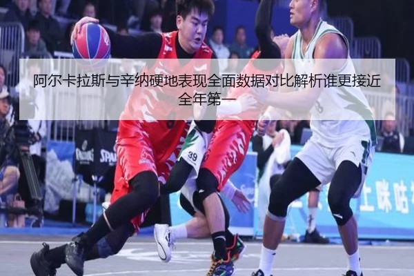 阿尔卡拉斯与辛纳硬地表现全面数据对比解析谁更接近全年第一