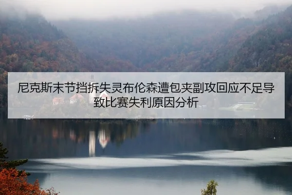 尼克斯末节挡拆失灵布伦森遭包夹副攻回应不足导致比赛失利原因分析