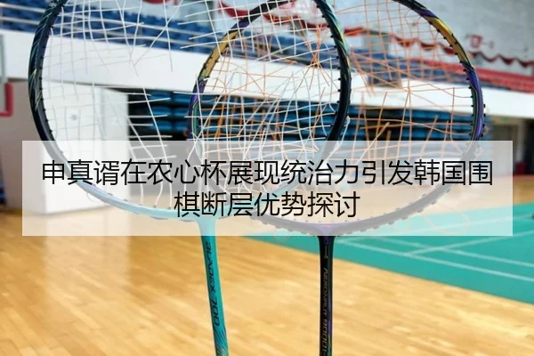 申真谞在农心杯展现统治力引发韩国围棋断层优势探讨