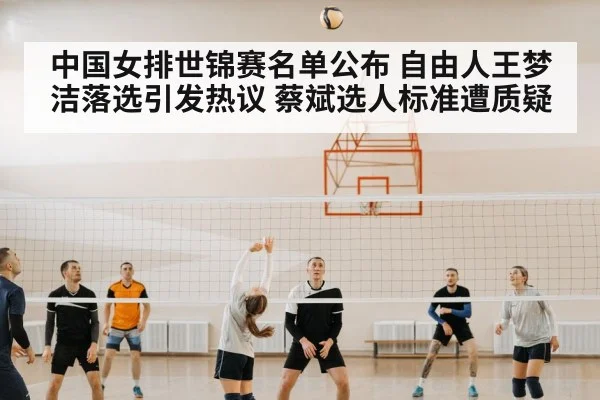 中国女排世锦赛名单公布 自由人王梦洁落选引发热议 蔡斌选人标准遭质疑