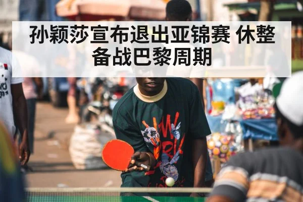 孙颖莎宣布退出亚锦赛 休整备战巴黎周期