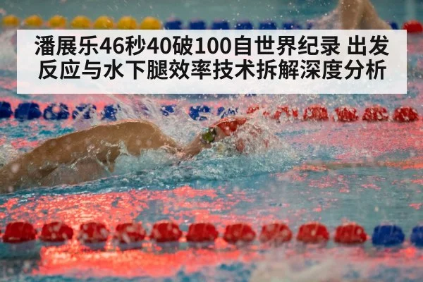 潘展乐46秒40破100自世界纪录 出发反应与水下腿效率技术拆解深度分析