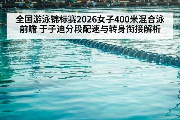 全国游泳锦标赛2026女子400米混合泳前瞻 于子迪分段配速与转身衔接解析