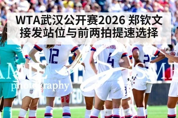 WTA武汉公开赛2026 郑钦文接发站位与前两拍提速选择