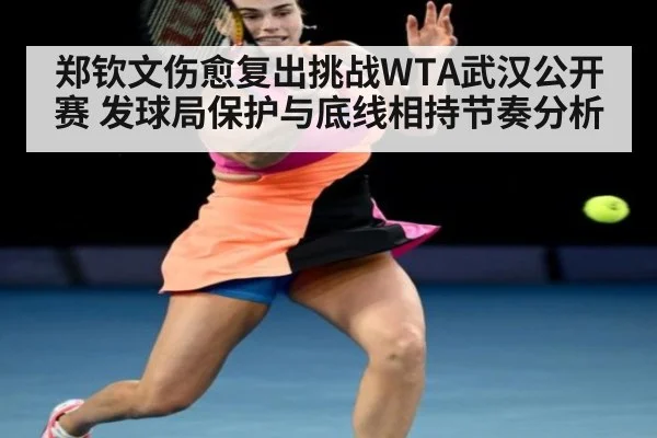 郑钦文伤愈复出挑战WTA武汉公开赛 发球局保护与底线相持节奏分析