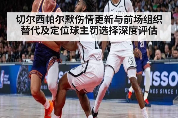 切尔西帕尔默伤情更新与前场组织替代及定位球主罚选择深度评估