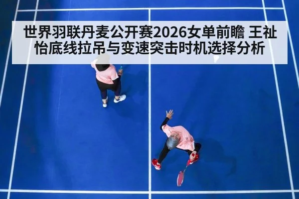 世界羽联丹麦公开赛2026女单前瞻 王祉怡底线拉吊与变速突击时机选择分析