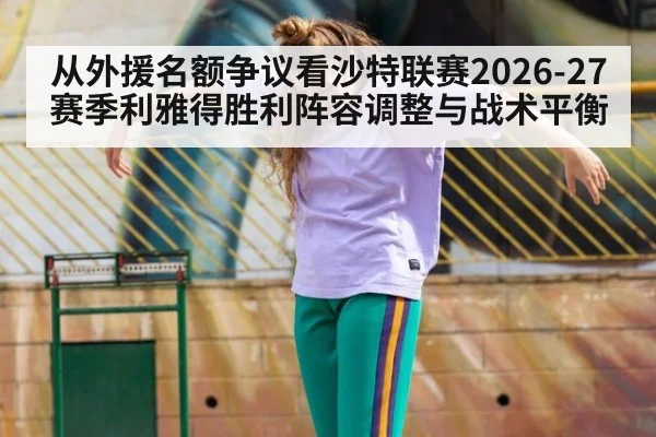 从外援名额争议看沙特联赛2026-27赛季利雅得胜利阵容调整与战术平衡