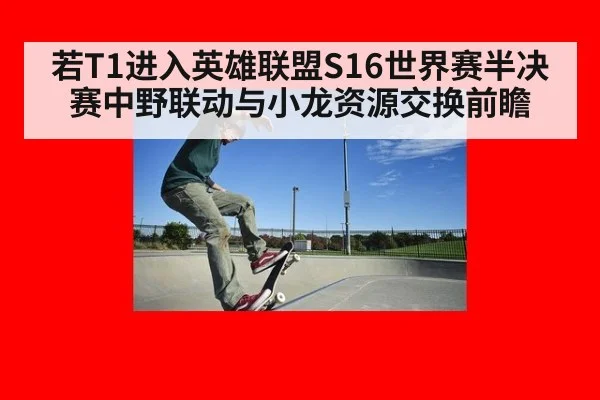 若T1进入英雄联盟S16世界赛半决赛中野联动与小龙资源交换前瞻